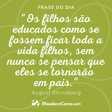 “Os filhos são educados como se fossem ficar toda a vida filhos, sem nunca se pensar que eles se tornarão em pais.” August Strindberg.